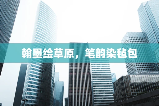 翰墨绘草原，笔韵染毡包