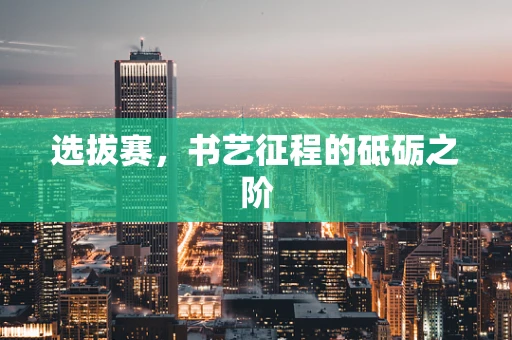选拔赛，书艺征程的砥砺之阶