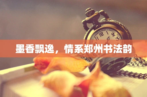 墨香飘逸，情系郑州书法韵