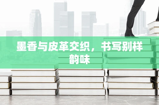 墨香与皮革交织，书写别样韵味