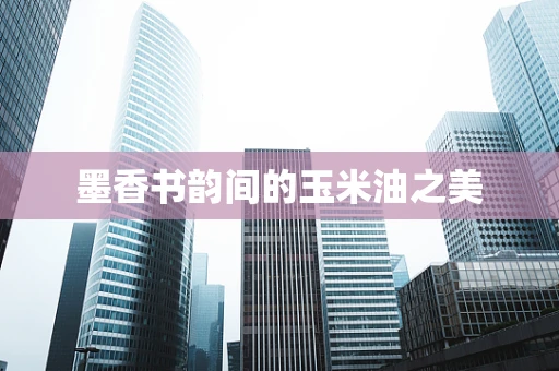 墨香书韵间的玉米油之美