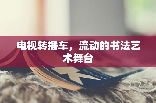 电视转播车，流动的书法艺术舞台