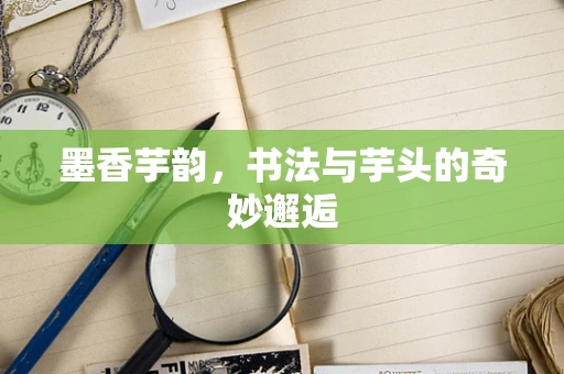 墨香芋韵，书法与芋头的奇妙邂逅