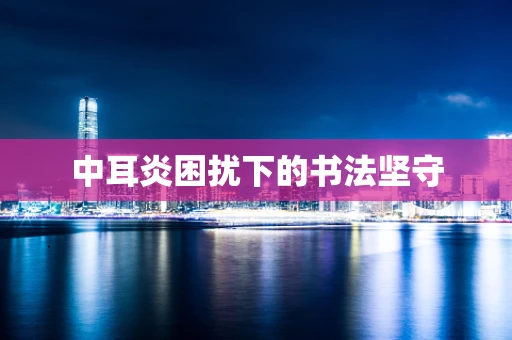 中耳炎困扰下的书法坚守