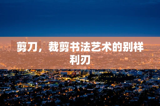 剪刀，裁剪书法艺术的别样利刃