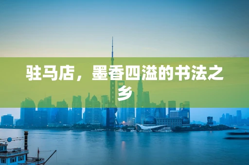 驻马店，墨香四溢的书法之乡