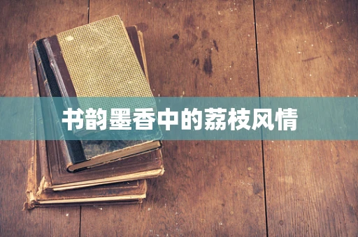 书韵墨香中的荔枝风情