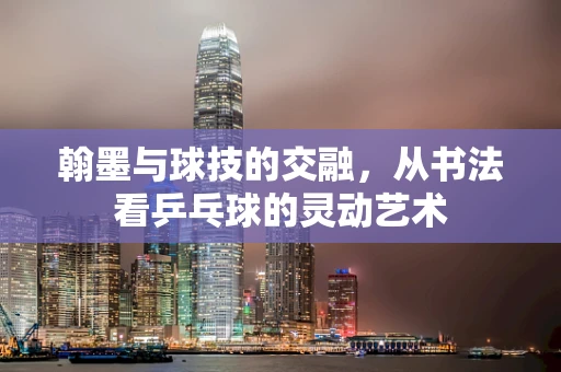 翰墨与球技的交融，从书法看乒乓球的灵动艺术