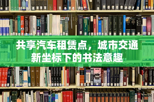 共享汽车租赁点，城市交通新坐标下的书法意趣