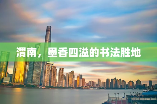 渭南，墨香四溢的书法胜地