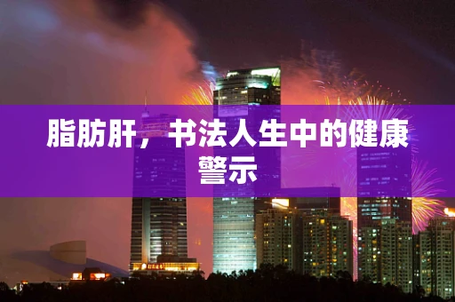 脂肪肝，书法人生中的健康警示