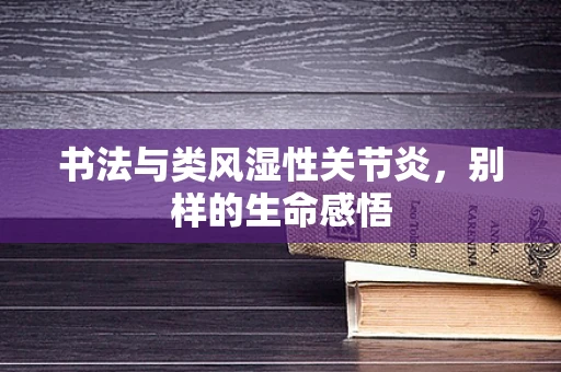 书法与类风湿性关节炎，别样的生命感悟