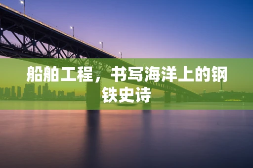 船舶工程，书写海洋上的钢铁史诗