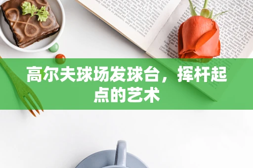 高尔夫球场发球台，挥杆起点的艺术