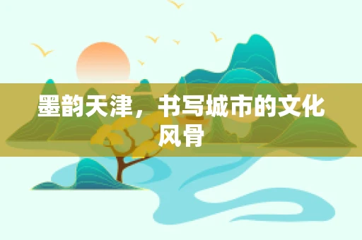 墨韵天津，书写城市的文化风骨