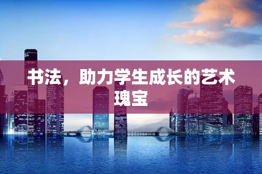 书法，助力学生成长的艺术瑰宝