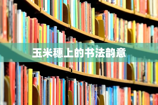 玉米穗上的书法韵意