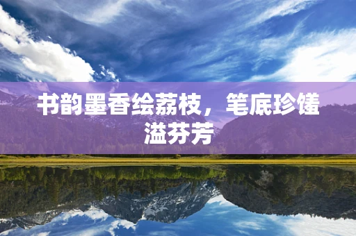 书韵墨香绘荔枝，笔底珍馐溢芬芳