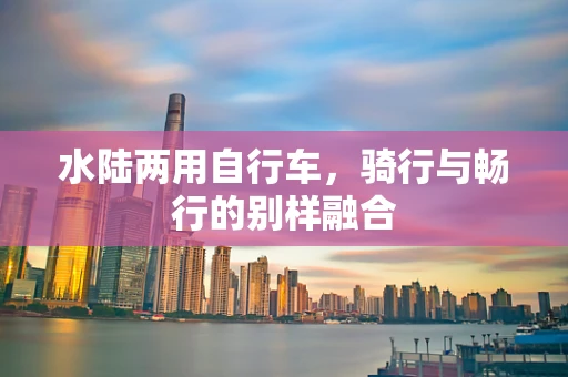 水陆两用自行车，骑行与畅行的别样融合