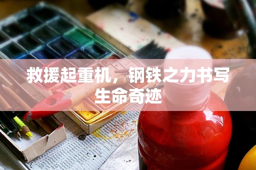 救援起重机，钢铁之力书写生命奇迹