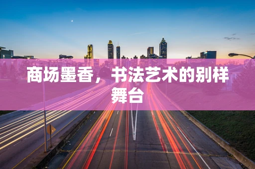 商场墨香，书法艺术的别样舞台