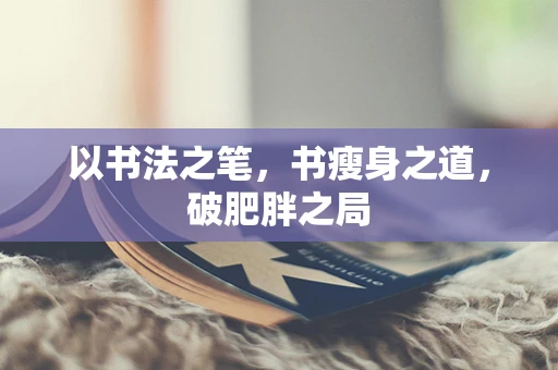 以书法之笔，书瘦身之道，破肥胖之局