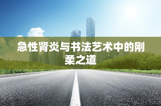 急性肾炎与书法艺术中的刚柔之道