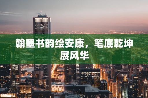 翰墨书韵绘安康，笔底乾坤展风华