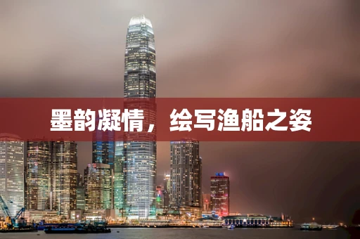 墨韵凝情，绘写渔船之姿