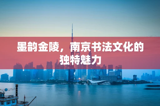 墨韵金陵，南京书法文化的独特魅力