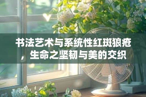 书法艺术与系统性红斑狼疮，生命之坚韧与美的交织