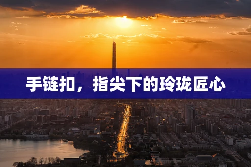 手链扣，指尖下的玲珑匠心
