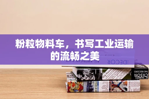 粉粒物料车，书写工业运输的流畅之美