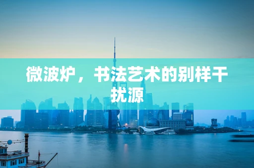 微波炉，书法艺术的别样干扰源