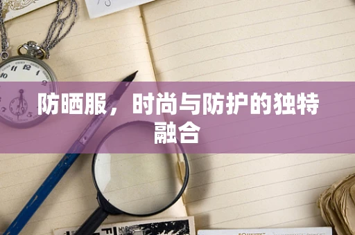 防晒服，时尚与防护的独特融合