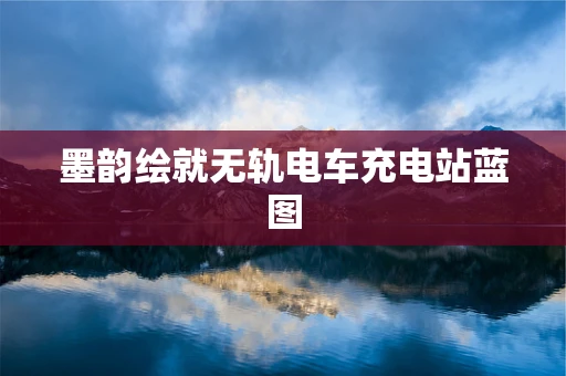 墨韵绘就无轨电车充电站蓝图
