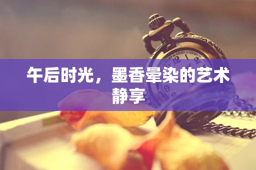 午后时光，墨香晕染的艺术静享