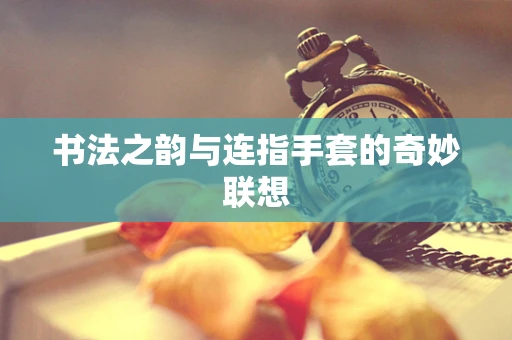 书法之韵与连指手套的奇妙联想