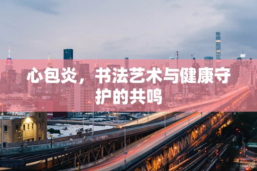 心包炎，书法艺术与健康守护的共鸣