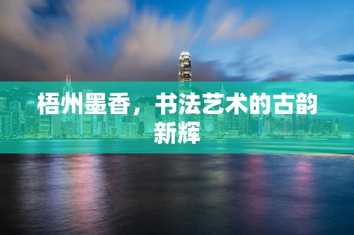 梧州墨香，书法艺术的古韵新辉