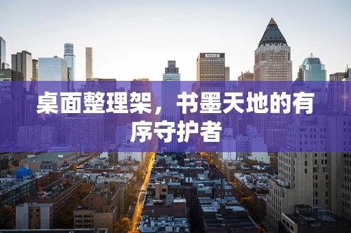 桌面整理架，书墨天地的有序守护者