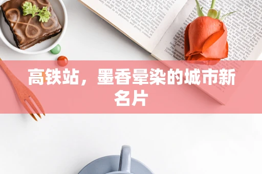 高铁站，墨香晕染的城市新名片