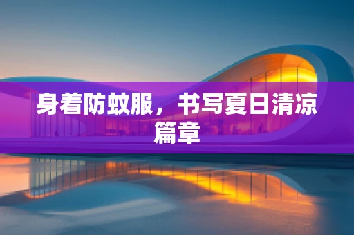 身着防蚊服，书写夏日清凉篇章