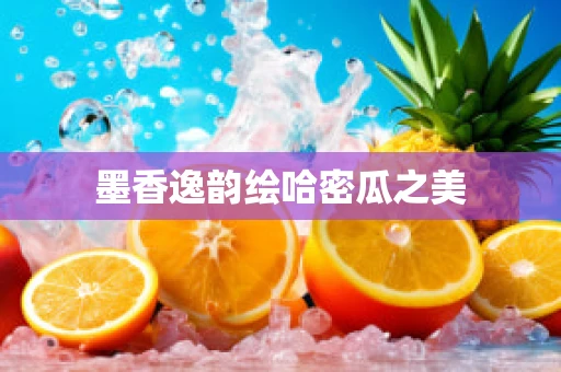 墨香逸韵绘哈密瓜之美