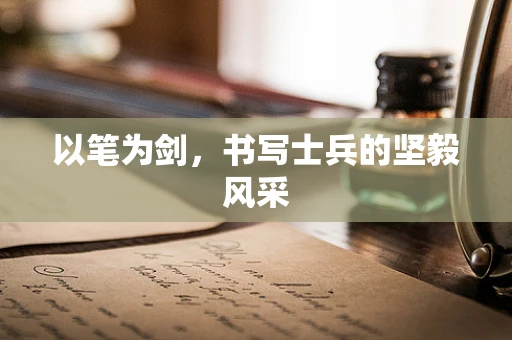 以笔为剑，书写士兵的坚毅风采