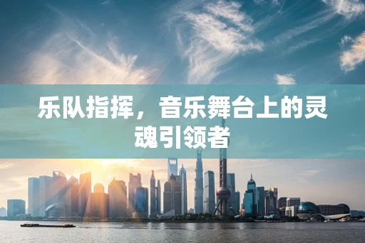 乐队指挥，音乐舞台上的灵魂引领者