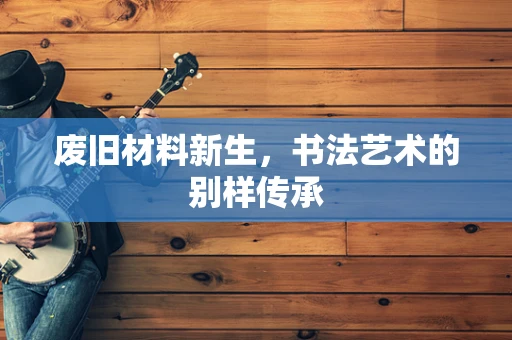废旧材料新生，书法艺术的别样传承