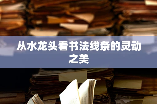 从水龙头看书法线条的灵动之美