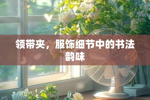 领带夹，服饰细节中的书法韵味