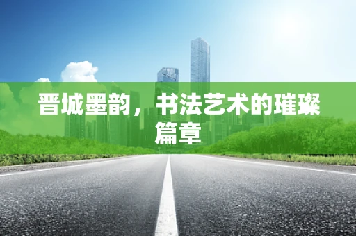 晋城墨韵，书法艺术的璀璨篇章
